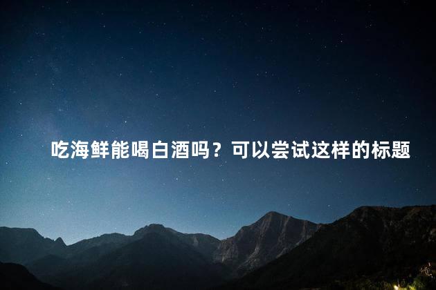 吃海鲜能喝白酒吗？可以尝试这样的标题 海鲜搭配白酒，是否可口？